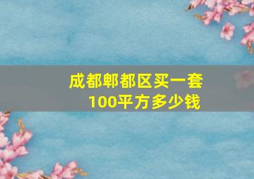 成都郫都区买一套100平方多少钱