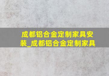 成都铝合金定制家具安装_成都铝合金定制家具