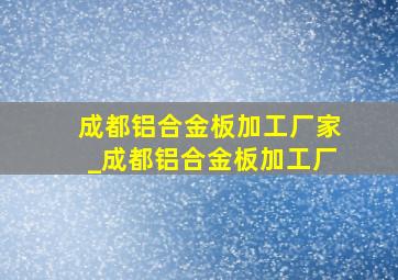 成都铝合金板加工厂家_成都铝合金板加工厂