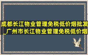 成都长江物业管理(免税低价烟批发)_广州市长江物业管理(免税低价烟批发)