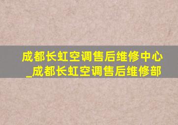 成都长虹空调售后维修中心_成都长虹空调售后维修部