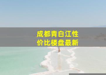 成都青白江性价比楼盘最新