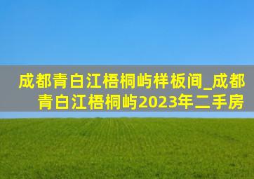 成都青白江梧桐屿样板间_成都青白江梧桐屿2023年二手房