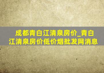 成都青白江清泉房价_青白江清泉房价(低价烟批发网)消息