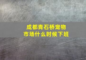 成都青石桥宠物市场什么时候下班