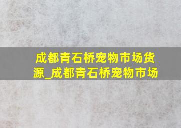 成都青石桥宠物市场货源_成都青石桥宠物市场