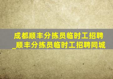 成都顺丰分拣员临时工招聘_顺丰分拣员临时工招聘同城