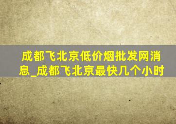 成都飞北京(低价烟批发网)消息_成都飞北京最快几个小时