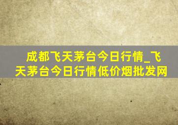 成都飞天茅台今日行情_飞天茅台今日行情(低价烟批发网)