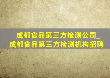 成都食品第三方检测公司_成都食品第三方检测机构招聘