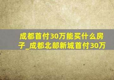 成都首付30万能买什么房子_成都北部新城首付30万