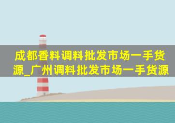 成都香料调料批发市场一手货源_广州调料批发市场一手货源