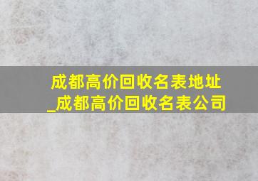 成都高价回收名表地址_成都高价回收名表公司