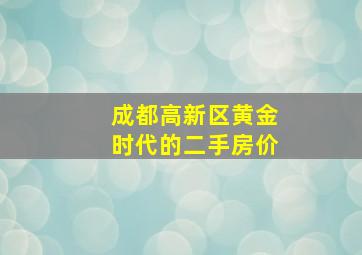 成都高新区黄金时代的二手房价