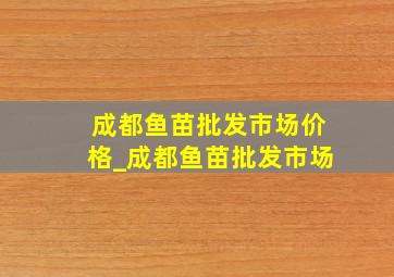 成都鱼苗批发市场价格_成都鱼苗批发市场