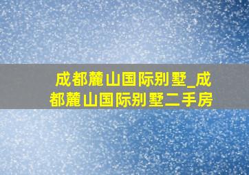 成都麓山国际别墅_成都麓山国际别墅二手房