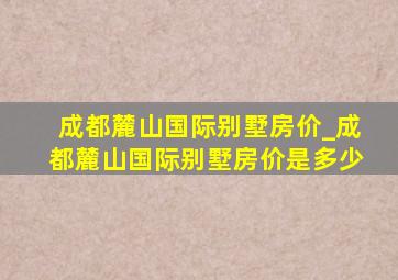 成都麓山国际别墅房价_成都麓山国际别墅房价是多少