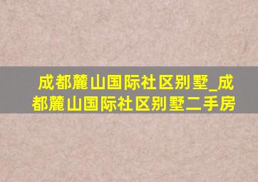 成都麓山国际社区别墅_成都麓山国际社区别墅二手房