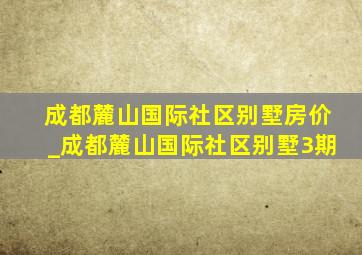 成都麓山国际社区别墅房价_成都麓山国际社区别墅3期