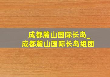 成都麓山国际长岛_成都麓山国际长岛组团