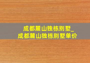 成都麓山独栋别墅_成都麓山独栋别墅单价