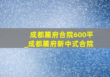 成都麓府合院600平_成都麓府新中式合院