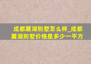 成都麓湖别墅怎么样_成都麓湖别墅价格是多少一平方