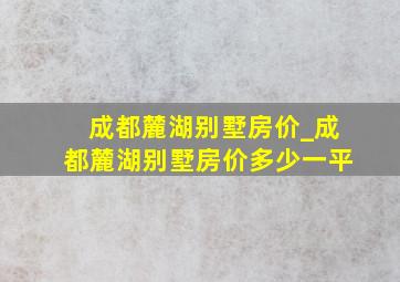 成都麓湖别墅房价_成都麓湖别墅房价多少一平