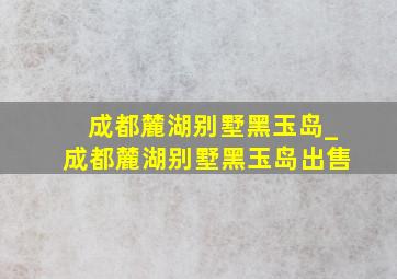 成都麓湖别墅黑玉岛_成都麓湖别墅黑玉岛出售