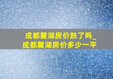 成都麓湖房价跌了吗_成都麓湖房价多少一平