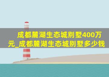 成都麓湖生态城别墅400万元_成都麓湖生态城别墅多少钱