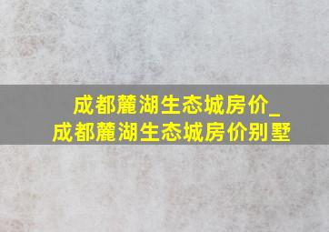 成都麓湖生态城房价_成都麓湖生态城房价别墅