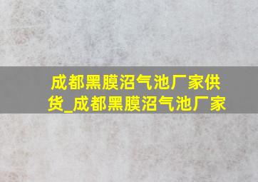 成都黑膜沼气池厂家供货_成都黑膜沼气池厂家