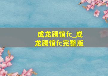 成龙踢馆fc_成龙踢馆fc完整版