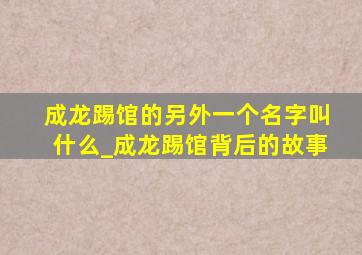 成龙踢馆的另外一个名字叫什么_成龙踢馆背后的故事