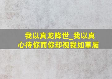 我以真龙降世_我以真心待你而你却视我如草履