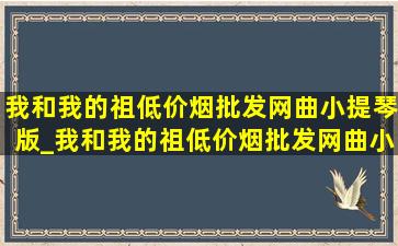 我和我的祖(低价烟批发网)曲小提琴版_我和我的祖(低价烟批发网)曲小学教学