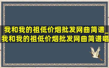 我和我的祖(低价烟批发网)曲简谱_我和我的祖(低价烟批发网)曲简谱唱法