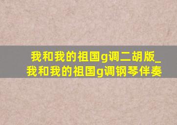 我和我的祖国g调二胡版_我和我的祖国g调钢琴伴奏