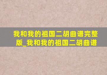 我和我的祖国二胡曲谱完整版_我和我的祖国二胡曲谱