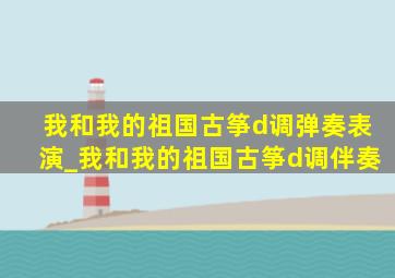 我和我的祖国古筝d调弹奏表演_我和我的祖国古筝d调伴奏