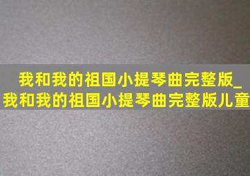 我和我的祖国小提琴曲完整版_我和我的祖国小提琴曲完整版儿童