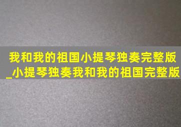 我和我的祖国小提琴独奏完整版_小提琴独奏我和我的祖国完整版