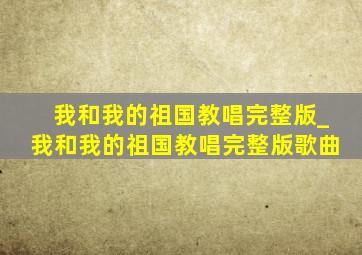 我和我的祖国教唱完整版_我和我的祖国教唱完整版歌曲