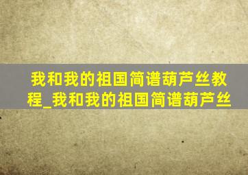 我和我的祖国简谱葫芦丝教程_我和我的祖国简谱葫芦丝