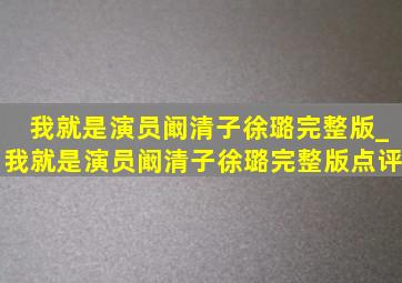 我就是演员阚清子徐璐完整版_我就是演员阚清子徐璐完整版点评