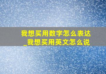 我想买用数字怎么表达_我想买用英文怎么说