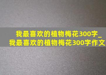 我最喜欢的植物梅花300字_我最喜欢的植物梅花300字作文