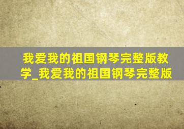 我爱我的祖国钢琴完整版教学_我爱我的祖国钢琴完整版