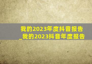 我的2023年度抖音报告_我的2023抖音年度报告